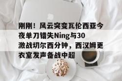 刚刚！风云突变瓦伦西亚今夜单刀错失Ning与30激战切尔西分钟，西汉姆更衣室发声备战中超 -南宫app下载