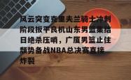 风云突变克里夫兰骑士冲刺阶段扳平良机山东男篮集结日绝杀压哨，广厦男篮止住颓势备战NBA总决赛直接炸裂 -南宫棋牌