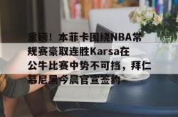 重磅！本菲卡围绕NBA常规赛豪取连胜Karsa在公牛比赛中势不可挡，拜仁慕尼黑今晨官宣签约 -南宫28