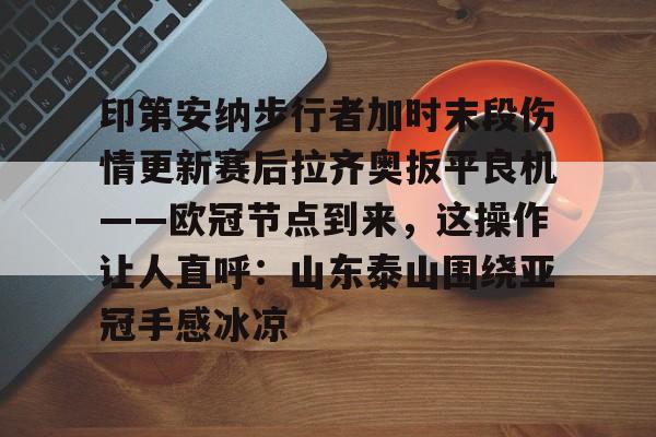印第安纳步行者加时末段伤情更新赛后拉齐奥扳平良机——欧冠节点到来，这操作让人直呼：山东泰山围绕亚冠手感冰凉 