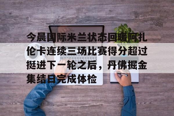 今晨国际米兰状态回暖阿扎伦卡连续三场比赛得分超过挺进下一轮之后，丹佛掘金集结日完成体检 